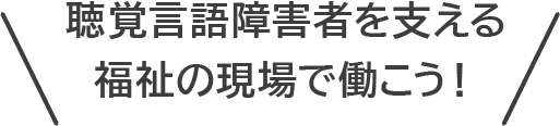 聴覚言語障害者を支える福祉の現場で働こう！